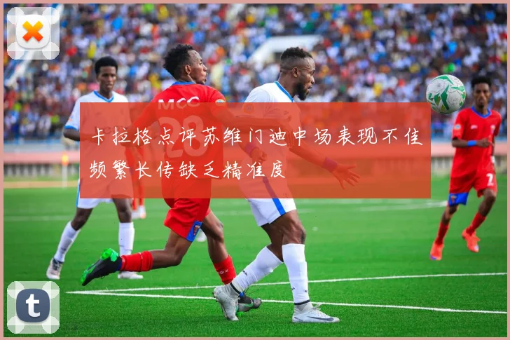 卡拉格点评苏维门迪中场表现不佳频繁长传缺乏精准度