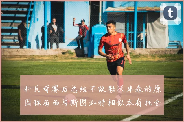 科瓦奇赛后总结不敌勒沃库森的原因称局面与斯图加特相似本有机会取胜但未能把握