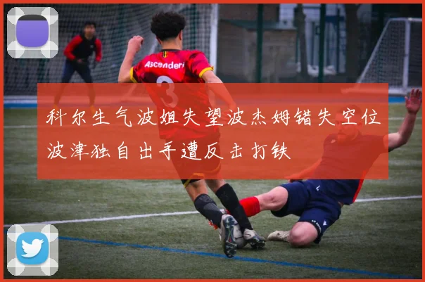 科尔生气波姐失望波杰姆错失空位波津独自出手遭反击打铁