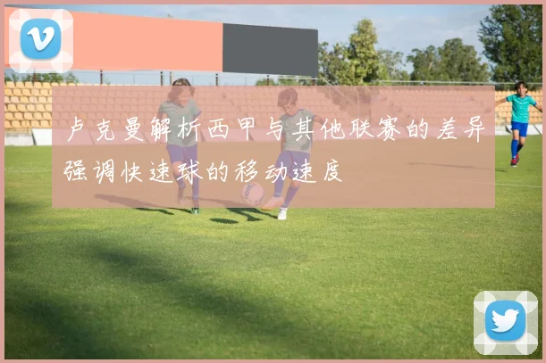 卢克曼解析西甲与其他联赛的差异强调快速球的移动速度