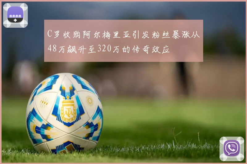 C罗收购阿尔梅里亚引发粉丝暴涨从48万飙升至320万的传奇效应