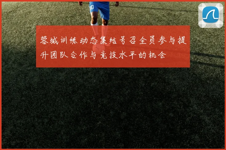 蓉城训练动态集结号召全员参与提升团队合作与竞技水平的机会