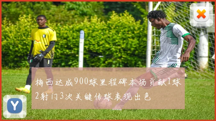梅西达成900球里程碑本场贡献1球2射门3次关键传球表现出色