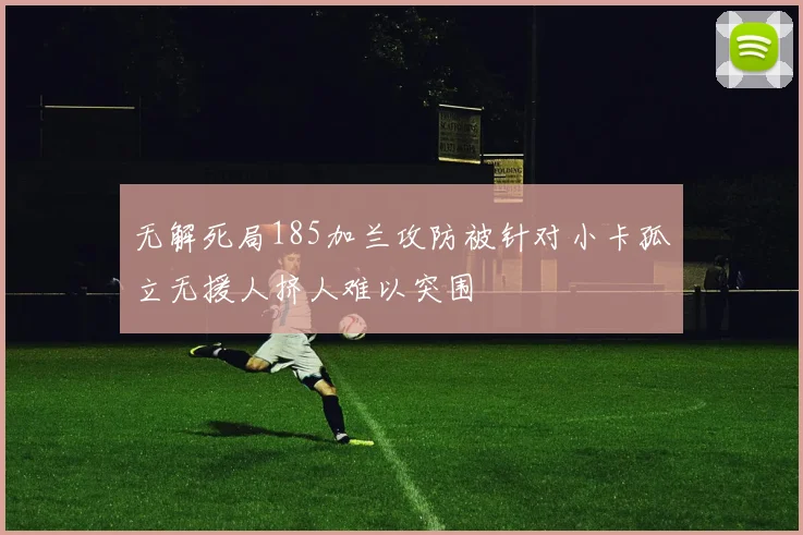 无解死局185加兰攻防被针对小卡孤立无援人挤人难以突围