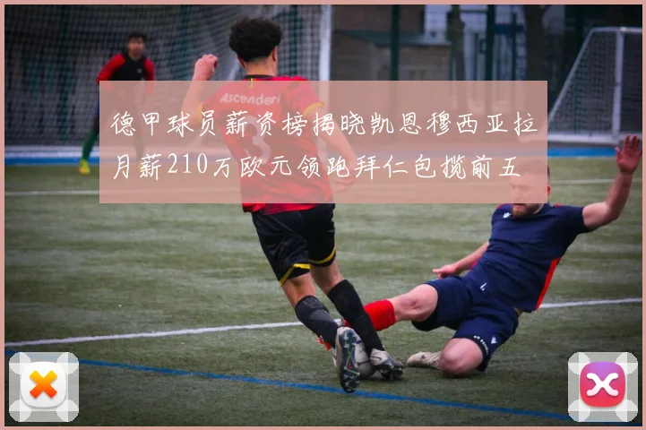 德甲球员薪资榜揭晓凯恩穆西亚拉月薪210万欧元领跑拜仁包揽前五