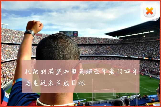 托纳利渴望加盟英超西甲豪门四年后重返米兰成目标