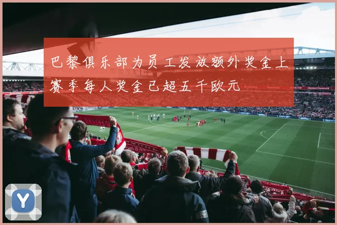 巴黎俱乐部为员工发放额外奖金上赛季每人奖金已超五千欧元