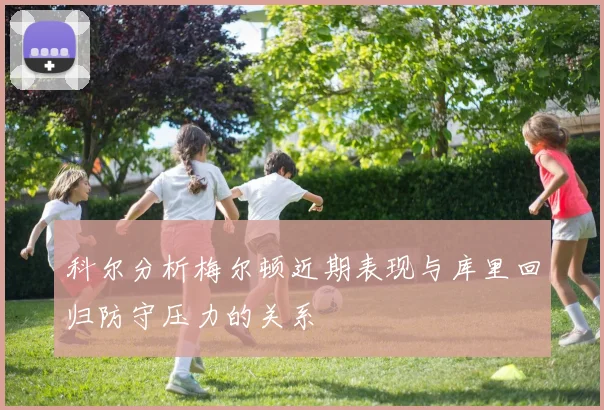 科尔分析梅尔顿近期表现与库里回归防守压力的关系