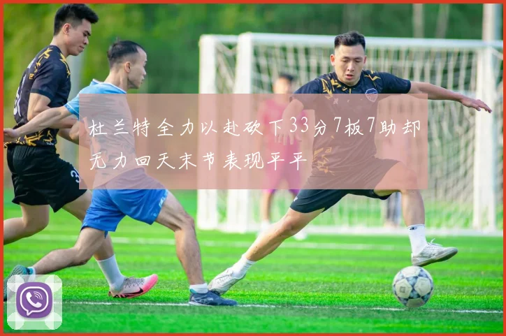 杜兰特全力以赴砍下33分7板7助却无力回天末节表现平平