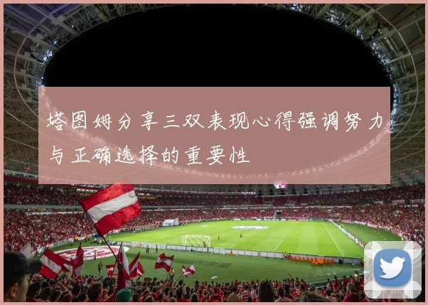 塔图姆分享三双表现心得强调努力与正确选择的重要性