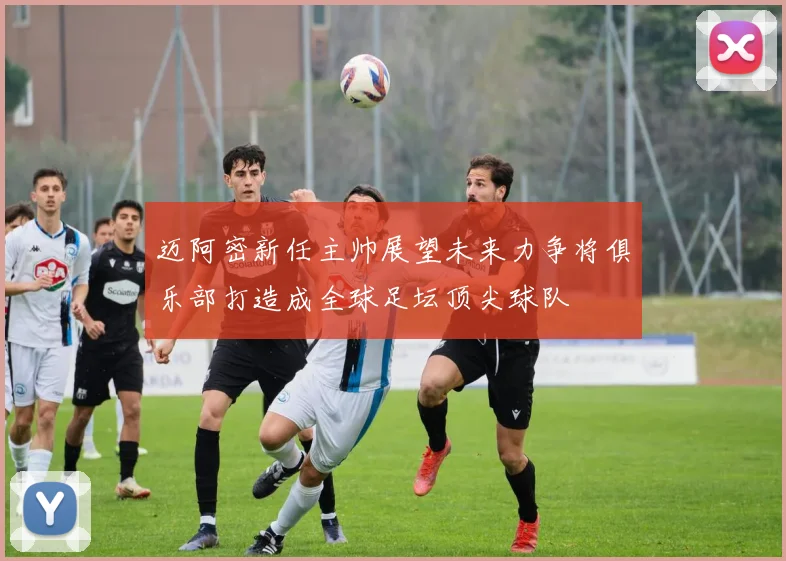 迈阿密新任主帅展望未来力争将俱乐部打造成全球足坛顶尖球队