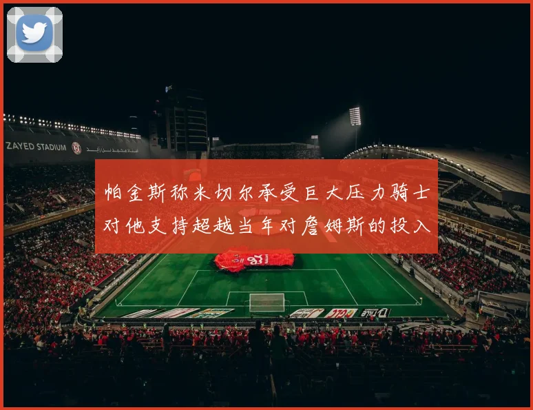 帕金斯称米切尔承受巨大压力骑士对他支持超越当年对詹姆斯的投入