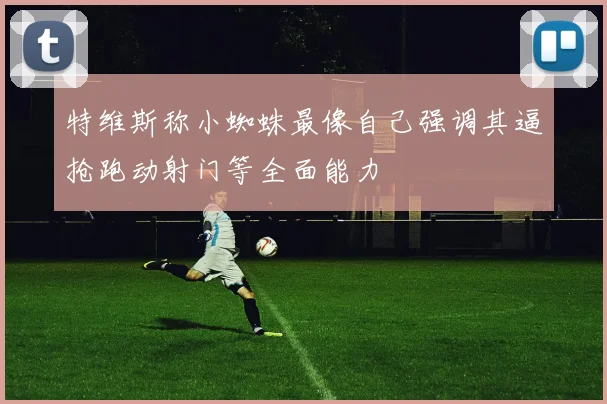 特维斯称小蜘蛛最像自己强调其逼抢跑动射门等全面能力