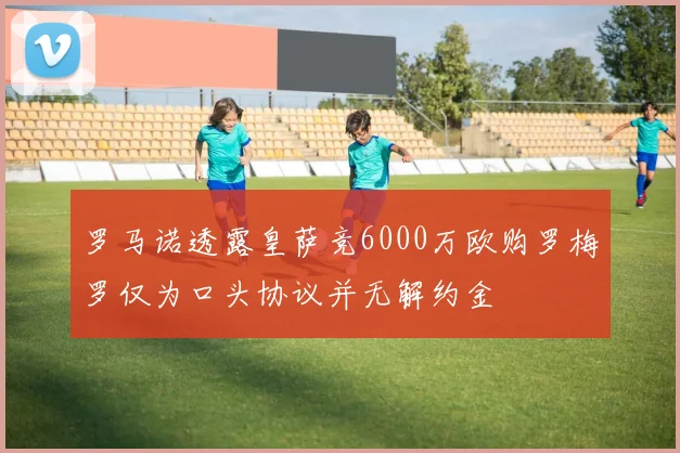 罗马诺透露皇萨竞6000万欧购罗梅罗仅为口头协议并无解约金