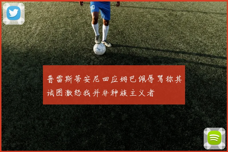 普雷斯蒂安尼回应姆巴佩辱骂称其试图激怒我并非种族主义者