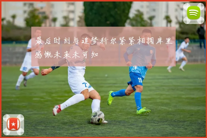 最后时刻与追梦科尔紧紧相拥库里感慨未来未可知