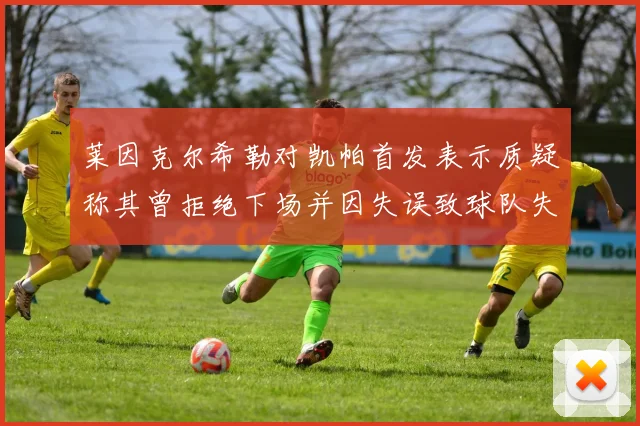 莱因克尔希勒对凯帕首发表示质疑称其曾拒绝下场并因失误致球队失球