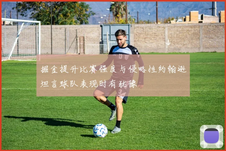 掘金提升比赛强度与侵略性约翰逊坦言球队表现时有犹豫