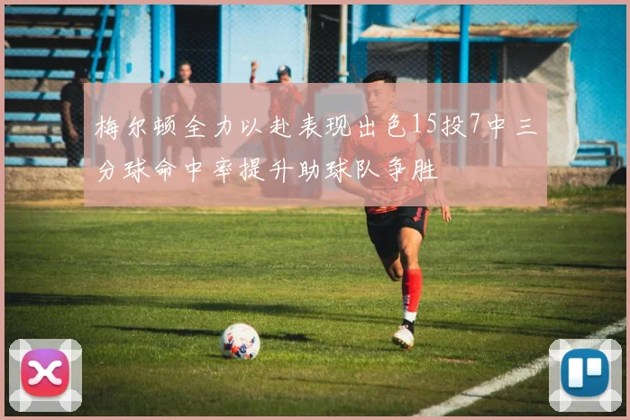 梅尔顿全力以赴表现出色15投7中三分球命中率提升助球队争胜